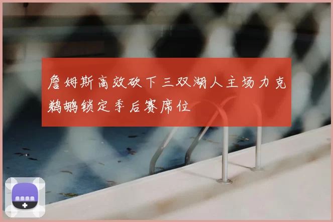 詹姆斯高效砍下三双湖人主场力克鹈鹕锁定季后赛席位
