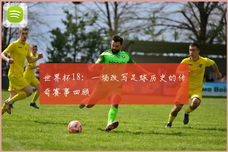 世界杯18：一场改写足球历史的传奇赛事回顾