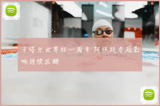 卡塔尔世界杯一周年 阿根廷夺冠影响持续发酵