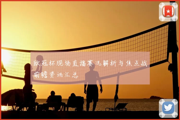 欧冠杯现场直播赛况解析与焦点战前瞻资讯汇总