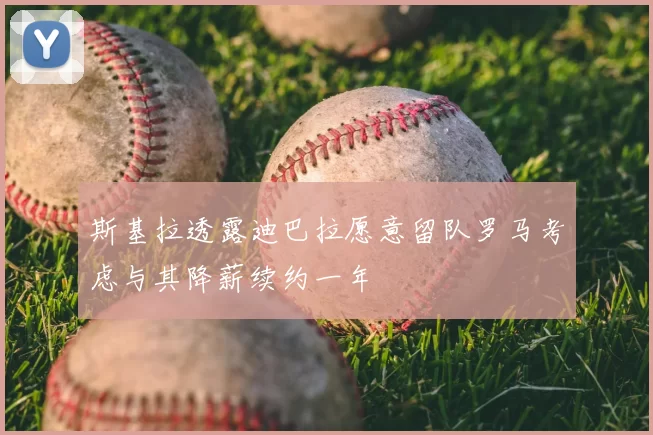 斯基拉透露迪巴拉愿意留队罗马考虑与其降薪续约一年