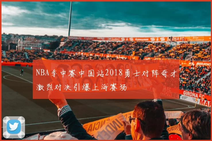 NBA季中赛中国站2018勇士对阵奇才激烈对决引爆上海赛场