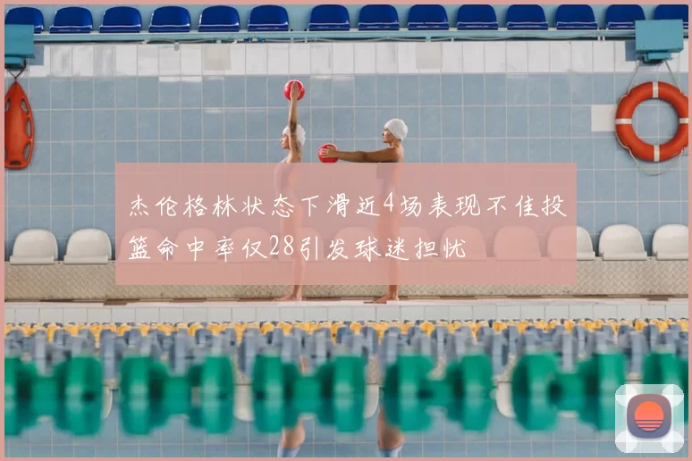 杰伦格林状态下滑近4场表现不佳投篮命中率仅28引发球迷担忧