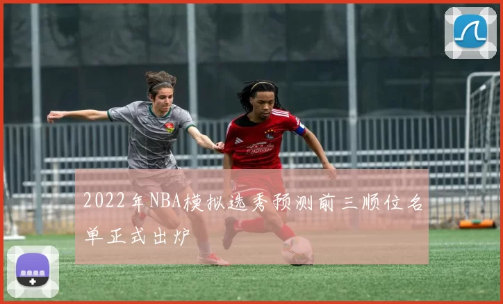 2022年NBA模拟选秀预测前三顺位名单正式出炉