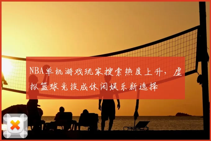 NBA单机游戏玩家搜索热度上升,虚拟篮球竞技成休闲娱乐新选择