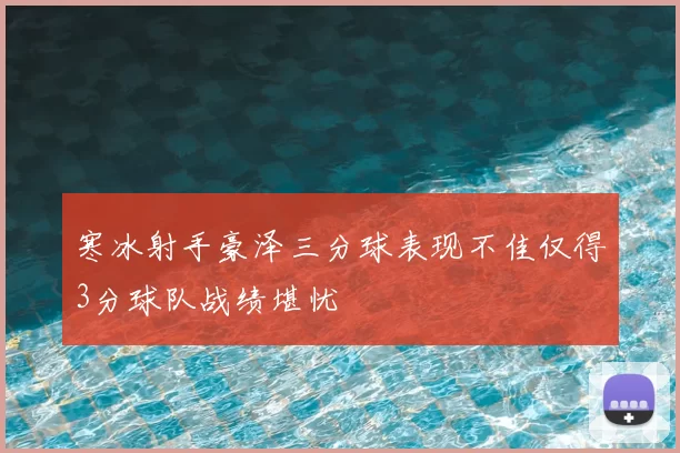 寒冰射手豪泽三分球表现不佳仅得3分球队战绩堪忧