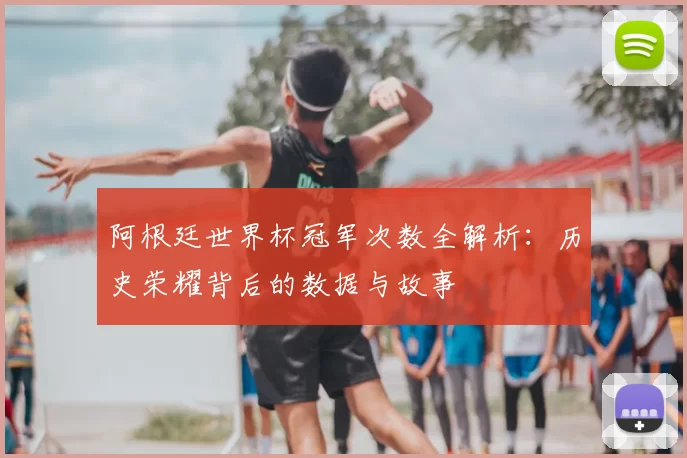 阿根廷世界杯冠军次数全解析:历史荣耀背后的数据与故事