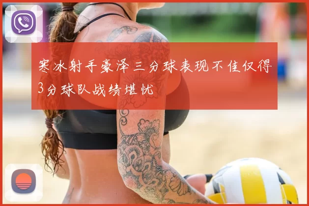 寒冰射手豪泽三分球表现不佳仅得3分球队战绩堪忧