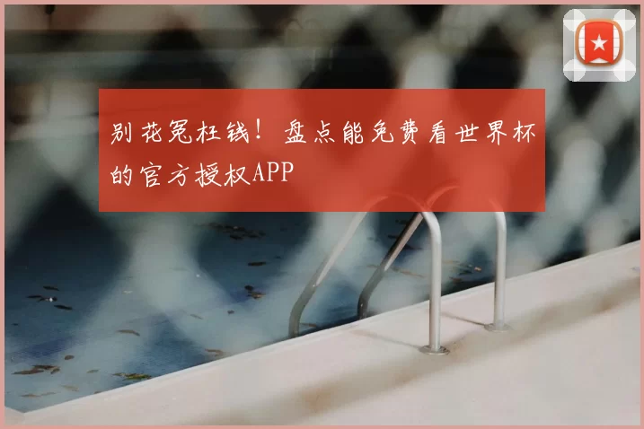 别花冤枉钱！盘点能免费看世界杯的官方授权APP
