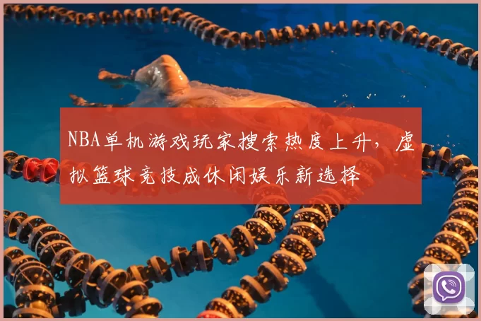 NBA单机游戏玩家搜索热度上升，虚拟篮球竞技成休闲娱乐新选择