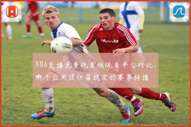 NBA直播免费观看线观看平台对比,哪个应用提供最稳定的赛事转播