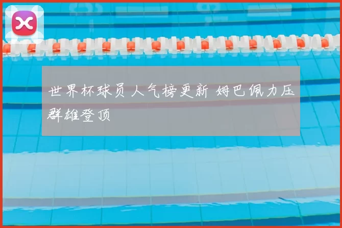 世界杯球员人气榜更新 姆巴佩力压群雄登顶