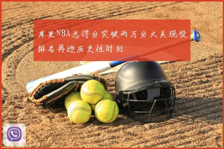 库里NBA总得分突破两万分大关现役排名再迎历史性时刻