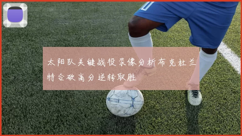 太阳队关键战役录像分析布克杜兰特合砍高分逆转取胜