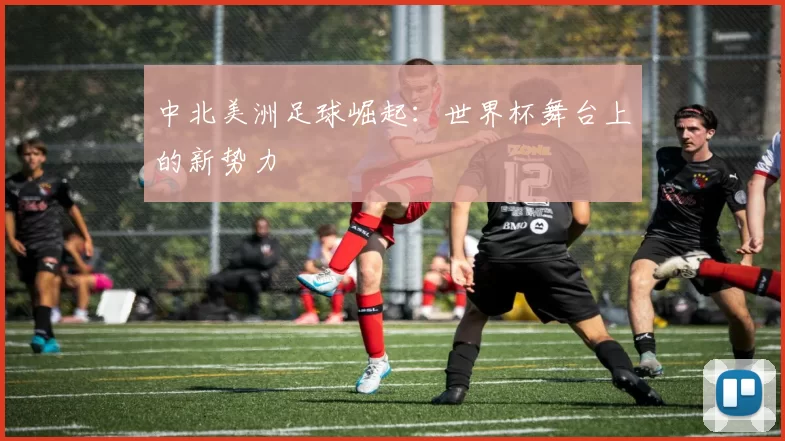 中北美洲足球崛起:世界杯舞台上的新势力