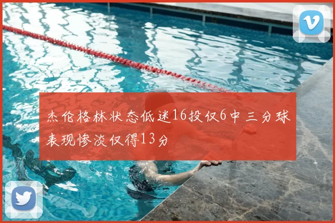 杰伦格林状态低迷16投仅6中三分球表现惨淡仅得13分