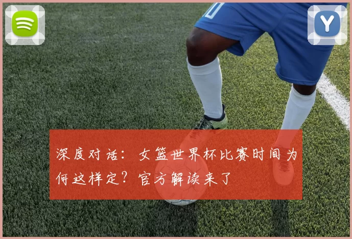 深度对话:女篮世界杯比赛时间为何这样定?官方解读来了