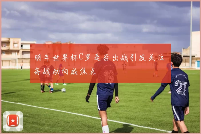 明年世界杯C罗是否出战引发关注 备战动向成焦点