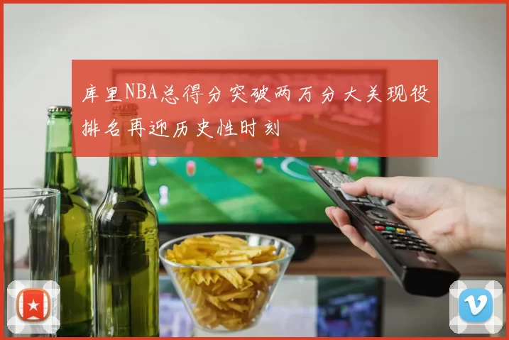 库里NBA总得分突破两万分大关现役排名再迎历史性时刻