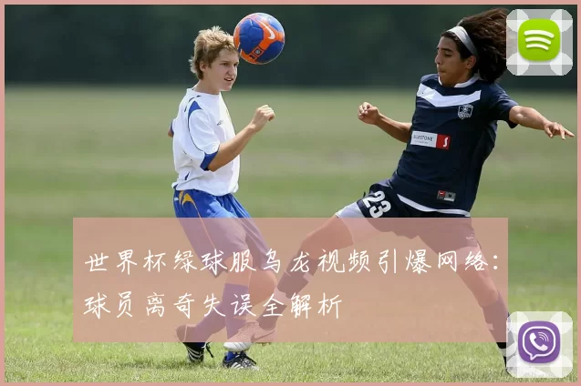 世界杯绿球服乌龙视频引爆网络：球员离奇失误全解析