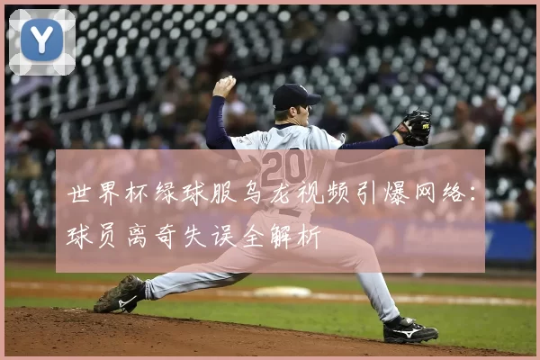 世界杯绿球服乌龙视频引爆网络:球员离奇失误全解析