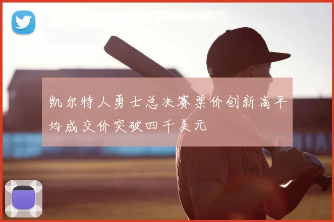 凯尔特人勇士总决赛票价创新高平均成交价突破四千美元