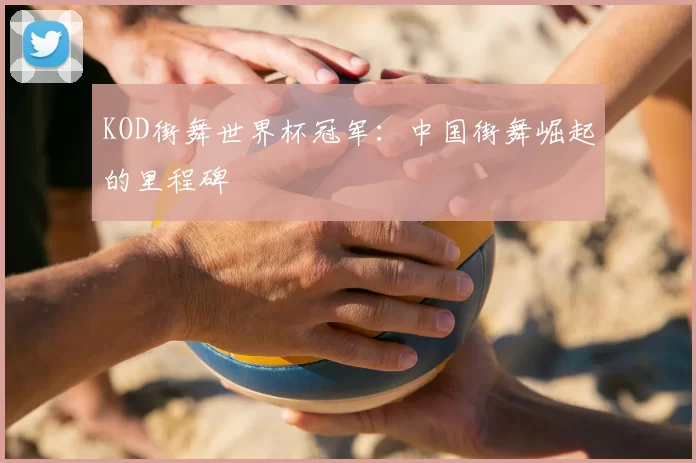 KOD街舞世界杯冠军：中国街舞崛起的里程碑