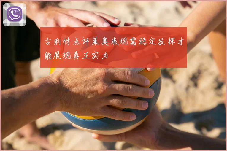 古利特点评莱奥表现需稳定发挥才能展现真正实力