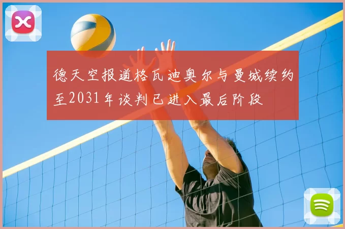 德天空报道格瓦迪奥尔与曼城续约至2031年谈判已进入最后阶段
