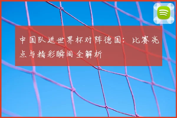 中国队进世界杯对阵德国:比赛亮点与精彩瞬间全解析