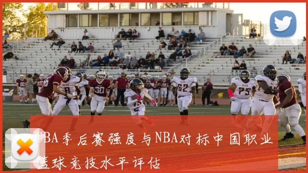 CBA季后赛强度与NBA对标中国职业篮球竞技水平评估