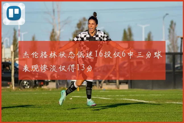 杰伦格林状态低迷16投仅6中三分球表现惨淡仅得13分