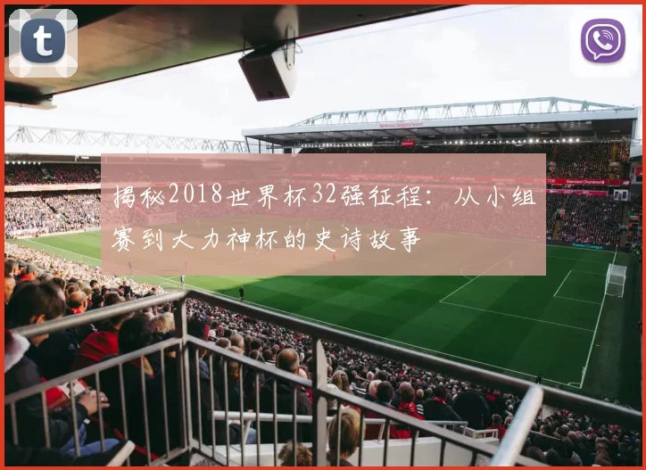 揭秘2018世界杯32强征程：从小组赛到大力神杯的史诗故事