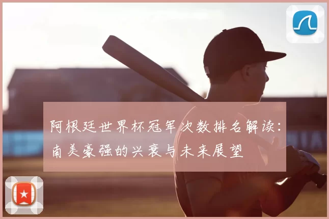 阿根廷世界杯冠军次数排名解读:南美豪强的兴衰与未来展望
