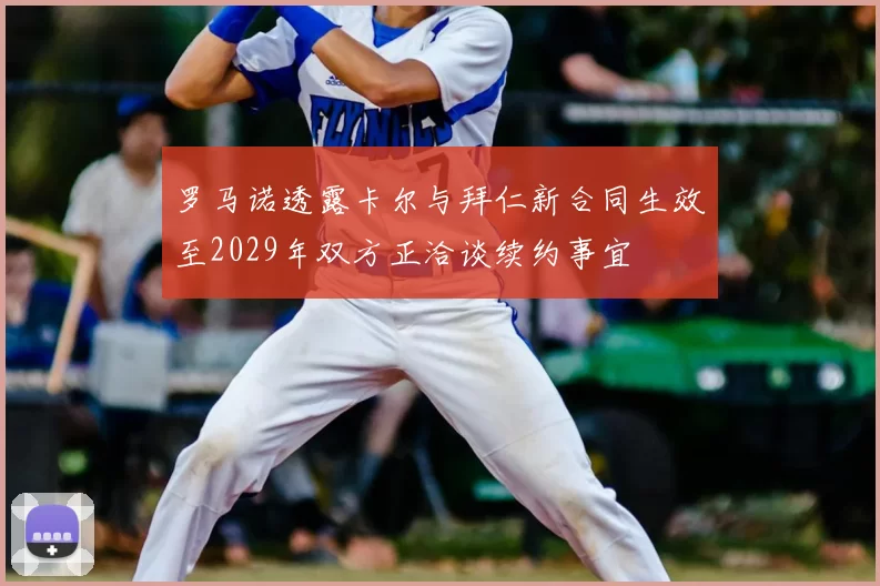 罗马诺透露卡尔与拜仁新合同生效至2029年双方正洽谈续约事宜