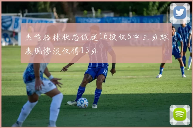 杰伦格林状态低迷16投仅6中三分球表现惨淡仅得13分