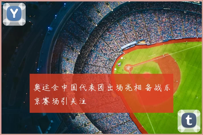 奥运会中国代表团出场亮相 备战东京赛场引关注