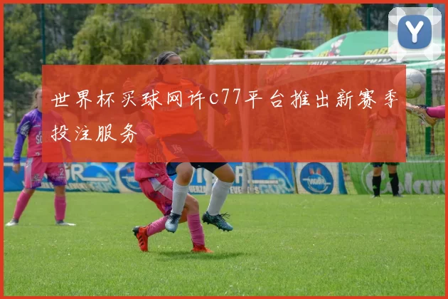 世界杯买球网许c77平台推出新赛季投注服务