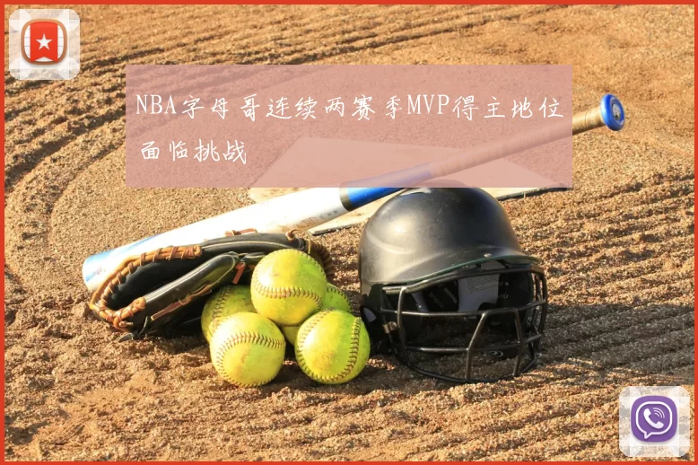 NBA字母哥连续两赛季MVP得主地位面临挑战