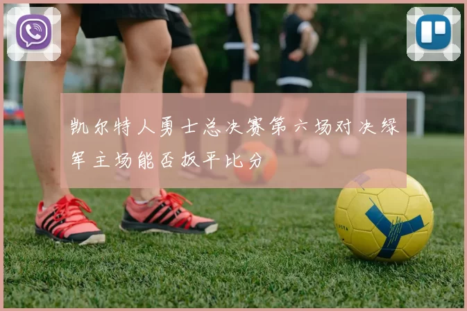 凯尔特人勇士总决赛第六场对决绿军主场能否扳平比分