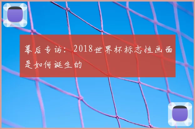 幕后专访：2018世界杯标志性画面是如何诞生的
