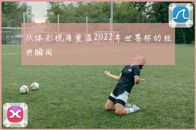 从体彩视角重温2022年世界杯的经典瞬间