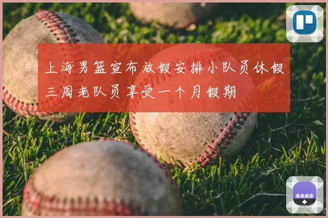 上海男篮宣布放假安排小队员休假三周老队员享受一个月假期