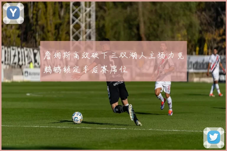 詹姆斯高效砍下三双湖人主场力克鹈鹕锁定季后赛席位