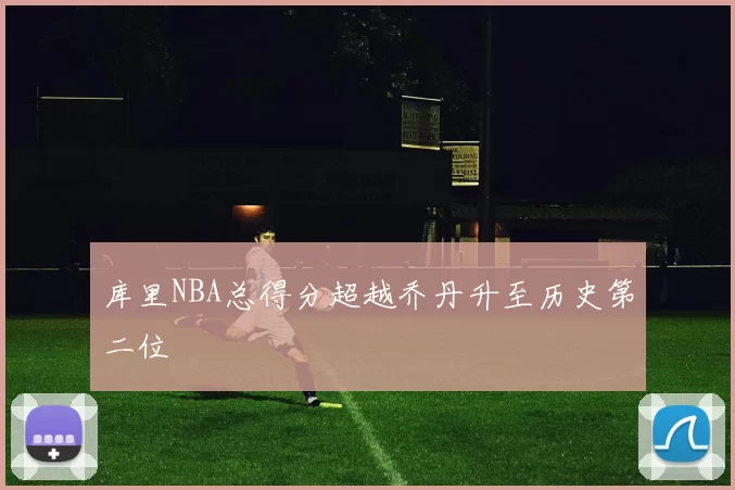 库里NBA总得分超越乔丹升至历史第二位