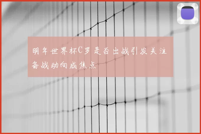 明年世界杯C罗是否出战引发关注 备战动向成焦点