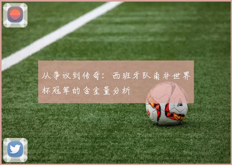 从争议到传奇：西班牙队南非世界杯冠军的含金量分析