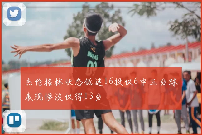 杰伦格林状态低迷16投仅6中三分球表现惨淡仅得13分