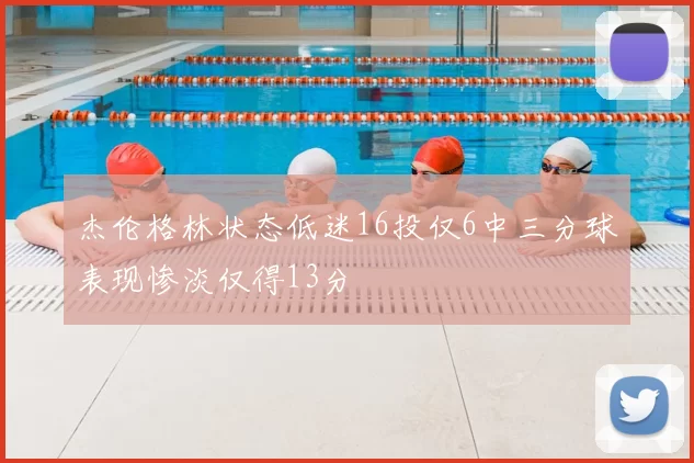 杰伦格林状态低迷16投仅6中三分球表现惨淡仅得13分