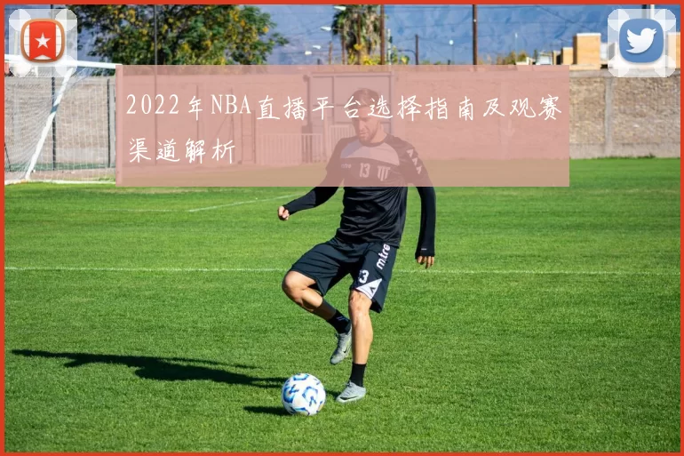 2022年NBA直播平台选择指南及观赛渠道解析